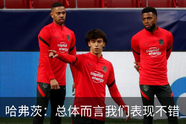哈弗茨：总体而言我们表现不错 赛前表演环节确实时间太长